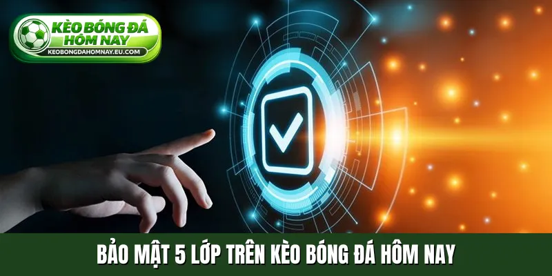 Bảo mật 5 lớp trên Kèo Bóng Đá Hôm Nay