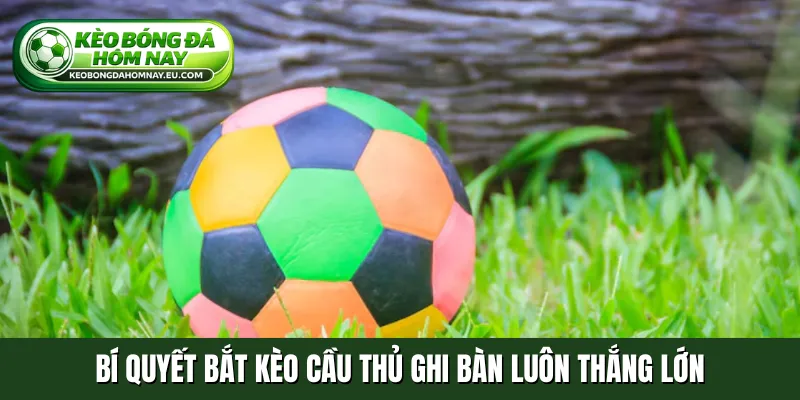 Bí quyết bắt kèo cầu thủ ghi bàn luôn thắng lớn
