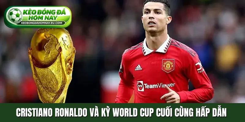 Cristiano Ronaldo và kỳ World Cup cuối cùng