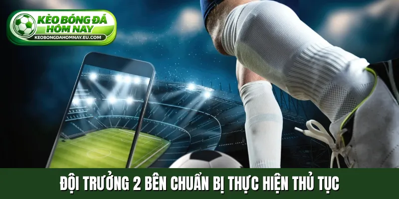 Đội trưởng 2 bên chuẩn bị thực hiện thủ tục