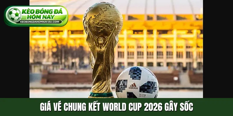 Giá vé chung kết World Cup 2026 gây sốc