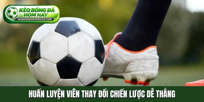 Huấn luyện viên thay đổi chiến lược dễ thắng