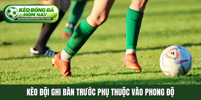 Kèo đội ghi bàn trước phụ thuộc vào phong độ