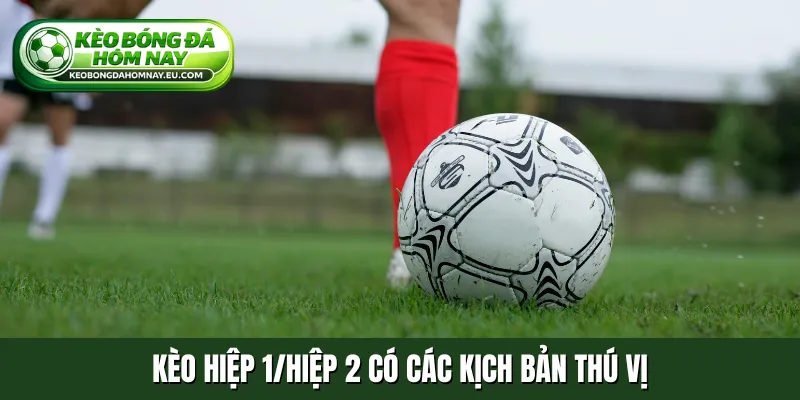 Kèo hiệp 1/hiệp 2 có các kịch bản thú vị