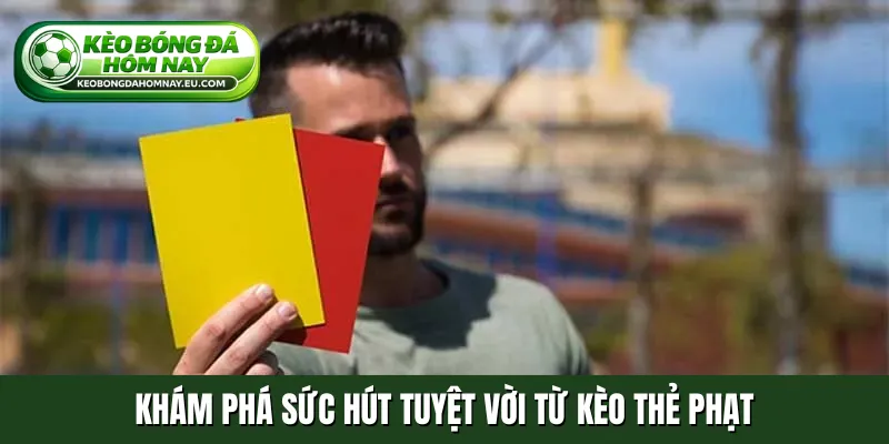 Khám phá sức hút tuyệt vời từ kèo thẻ phạt