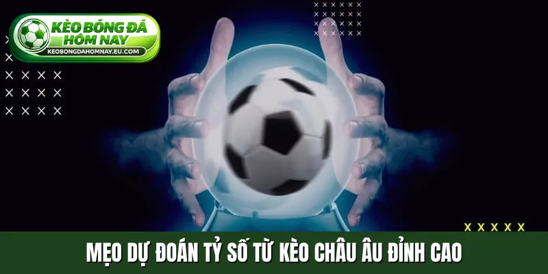 Mẹo dự đoán tỷ số từ kèo Châu Âu đỉnh cao