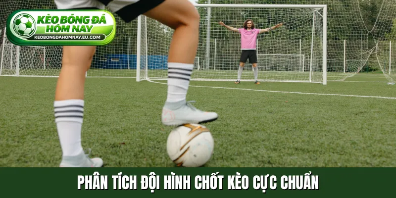 Phân tích đội hình chốt kèo cực chuẩn