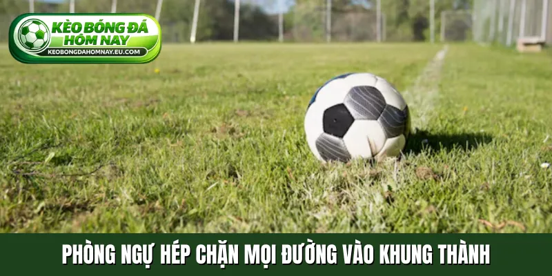Phòng ngự hép chặn mọi đường vào khung thành