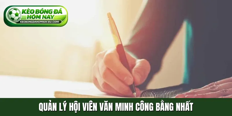 Quản lý hội viên văn minh công bằng nhất