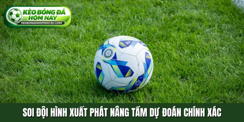 Soi đội hình xuất phát nâng tầm dự đoán chính xác