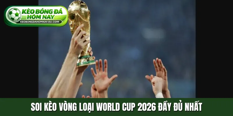 Soi kèo vòng loại World Cup 2026 đầy đủ nhất