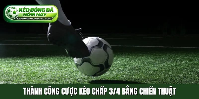 Thành công cược kèo chấp 3/4 bằng chiến thuật