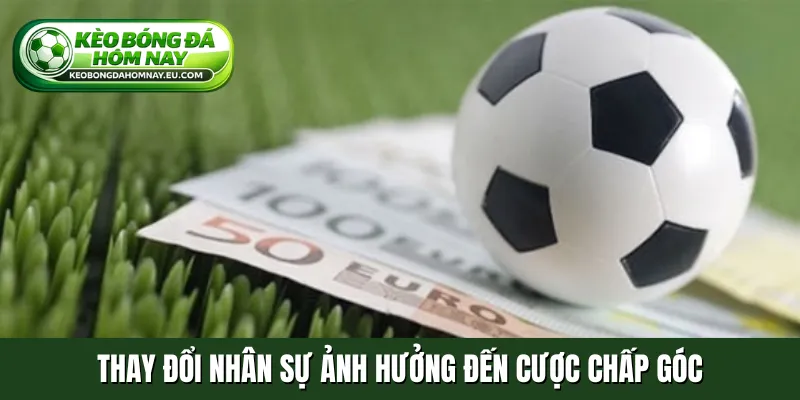 Thay đổi nhân sự ảnh hưởng đến cược chấp góc