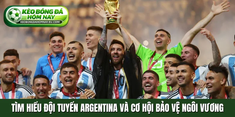 Tìm hiểu đội tuyển Argentina và cơ hội bảo vệ ngôi vương