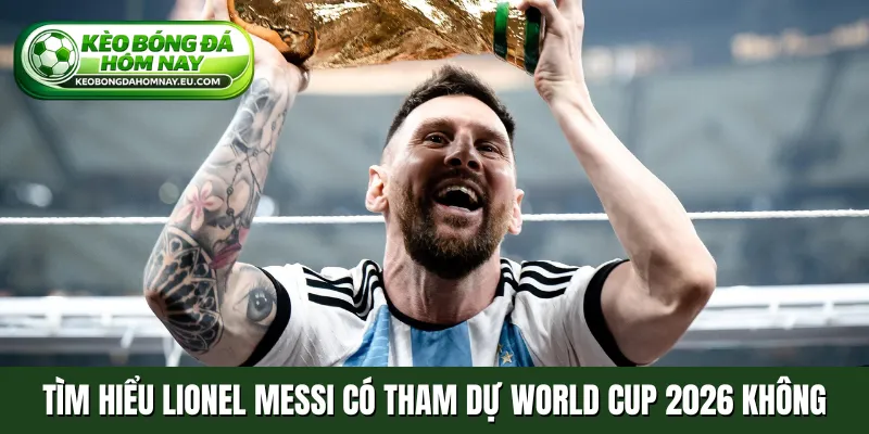 Tìm hiểu Lionel Messi có tham dự World Cup 2026 không